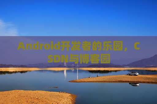 Android开发者的乐园,CSDN与博客园