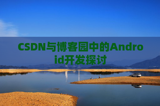 CSDN与博客园中的Android开发探讨